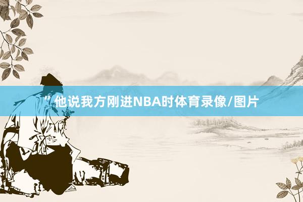 ”他说我方刚进NBA时体育录像/图片