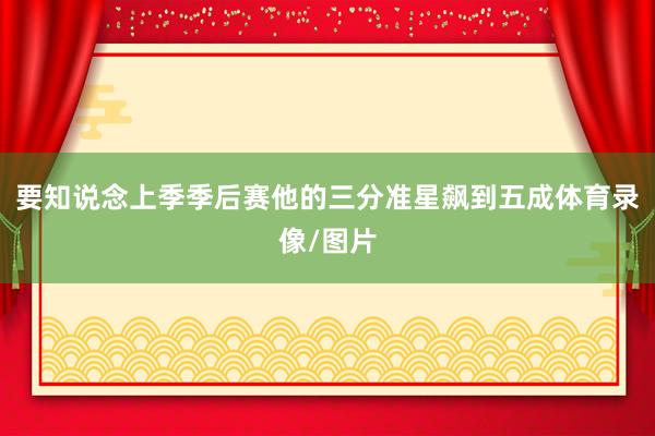 要知说念上季季后赛他的三分准星飙到五成体育录像/图片