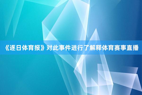 《逐日体育报》对此事件进行了解释体育赛事直播
