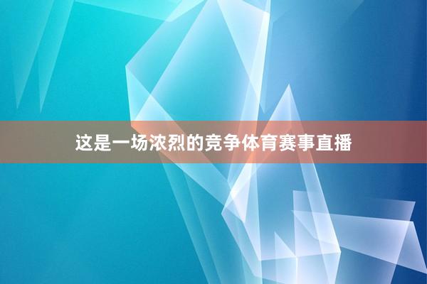 这是一场浓烈的竞争体育赛事直播