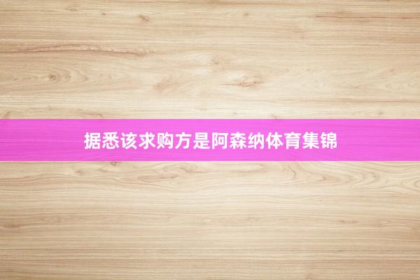 据悉该求购方是阿森纳体育集锦