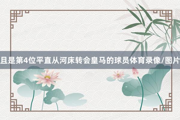 且是第4位平直从河床转会皇马的球员体育录像/图片