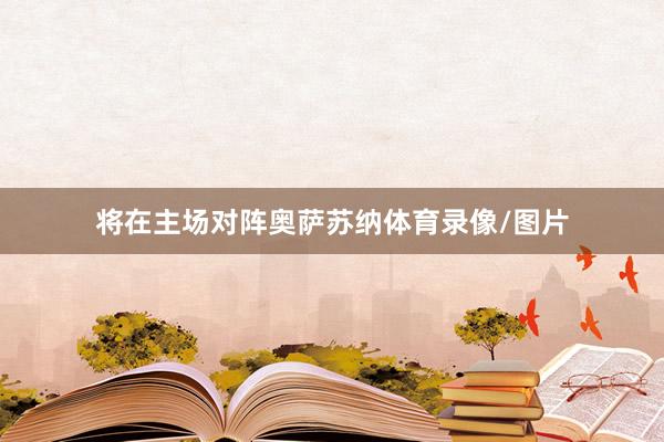 将在主场对阵奥萨苏纳体育录像/图片
