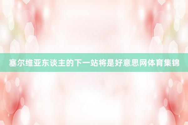塞尔维亚东谈主的下一站将是好意思网体育集锦