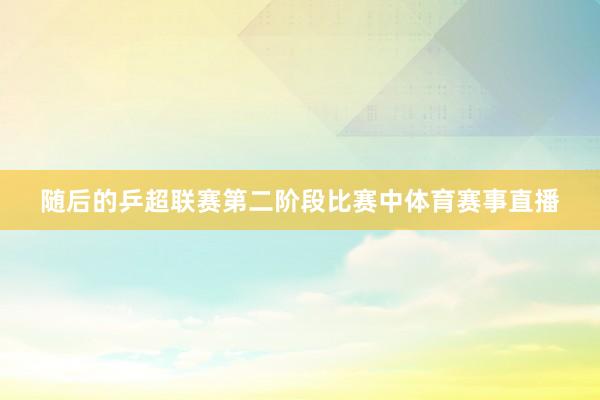 随后的乒超联赛第二阶段比赛中体育赛事直播