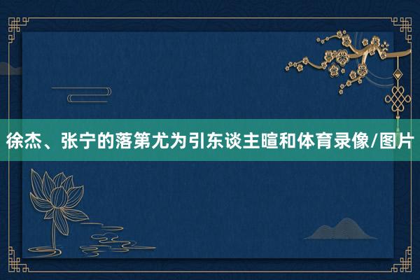 徐杰、张宁的落第尤为引东谈主暄和体育录像/图片