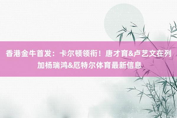 香港金牛首发：卡尔顿领衔！唐才育&卢艺文在列 加杨瑞鸿&厄特尔体育最新信息