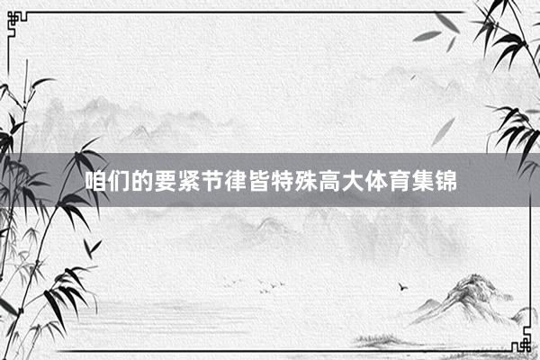 咱们的要紧节律皆特殊高大体育集锦