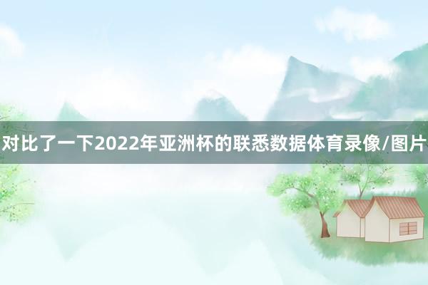 对比了一下2022年亚洲杯的联悉数据体育录像/图片