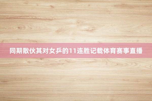 同期散伙其对女乒的11连胜记载体育赛事直播