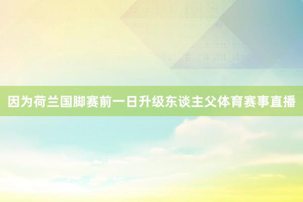 因为荷兰国脚赛前一日升级东谈主父体育赛事直播
