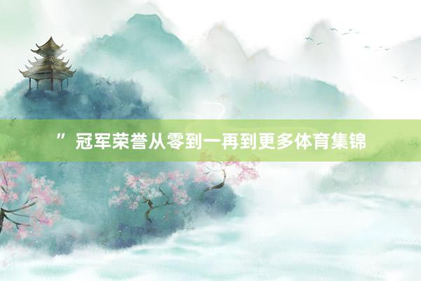 ” 冠军荣誉从零到一再到更多体育集锦