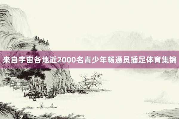 来自宇宙各地近2000名青少年畅通员插足体育集锦