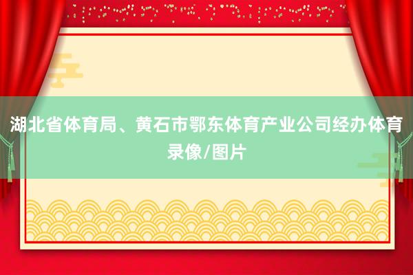 湖北省体育局、黄石市鄂东体育产业公司经办体育录像/图片