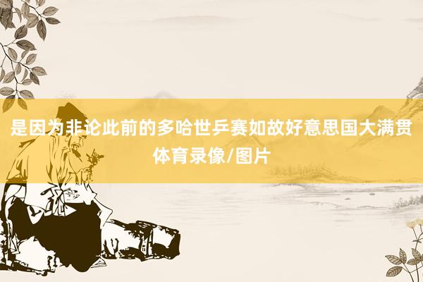 是因为非论此前的多哈世乒赛如故好意思国大满贯体育录像/图片