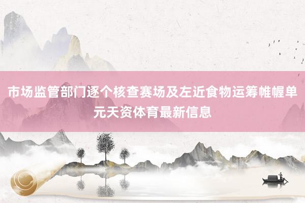 市场监管部门逐个核查赛场及左近食物运筹帷幄单元天资体育最新信息