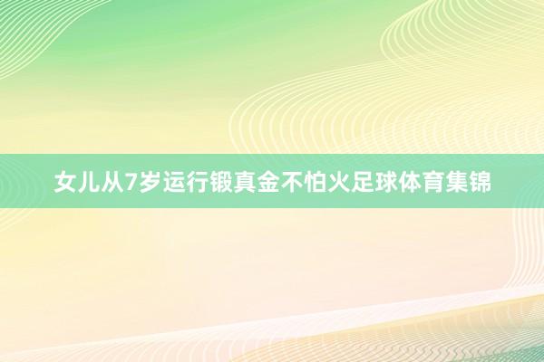 女儿从7岁运行锻真金不怕火足球体育集锦