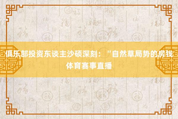 俱乐部投资东谈主沙硕深刻：“自然草局势的房钱体育赛事直播