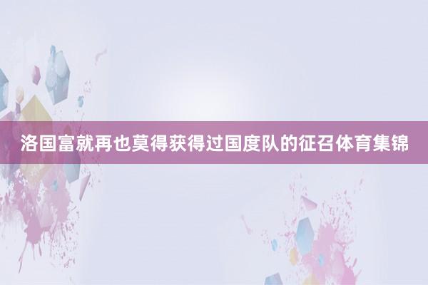 洛国富就再也莫得获得过国度队的征召体育集锦