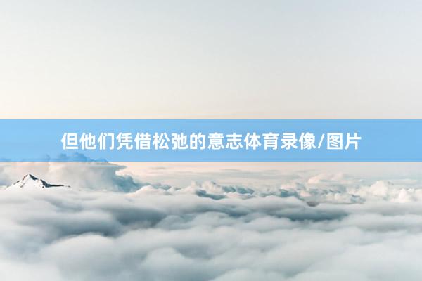 但他们凭借松弛的意志体育录像/图片