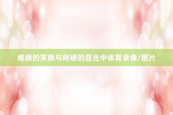 稚嫩的笑貌与刚硬的目光中体育录像/图片