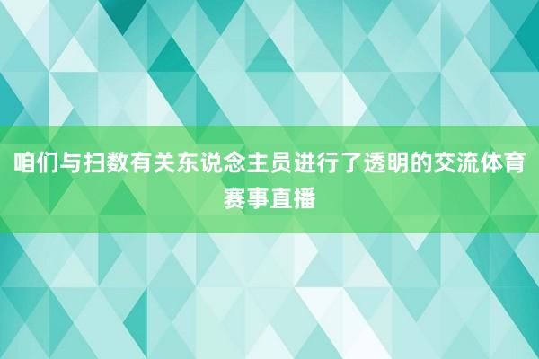 咱们与扫数有关东说念主员进行了透明的交流体育赛事直播