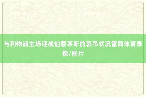 与利物浦主场迎战伯恩茅斯的哀吊状况雷同体育录像/图片