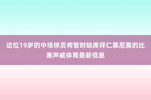 这位19岁的中场球员将暂时缺席拜仁慕尼黑的比赛声威体育最新信息