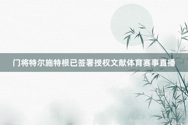 门将特尔施特根已签署授权文献体育赛事直播
