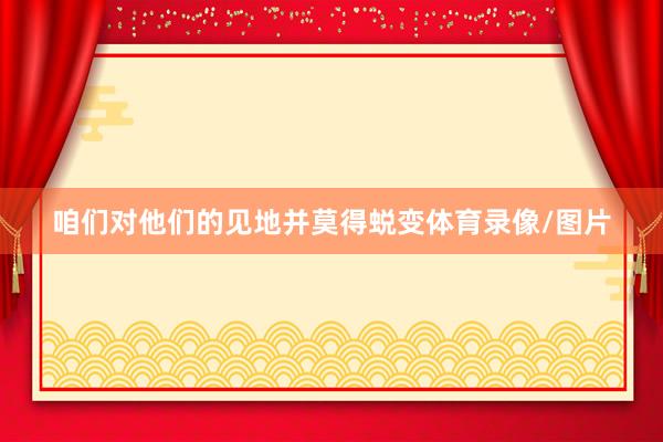 咱们对他们的见地并莫得蜕变体育录像/图片