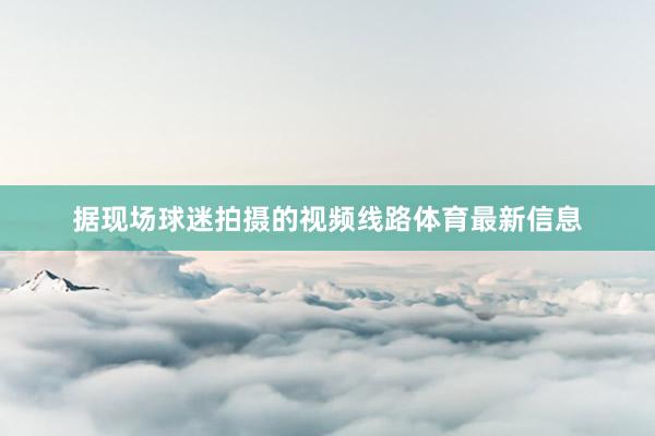 据现场球迷拍摄的视频线路体育最新信息