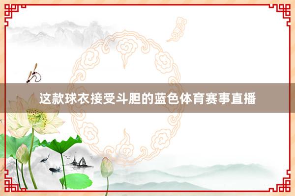 这款球衣接受斗胆的蓝色体育赛事直播