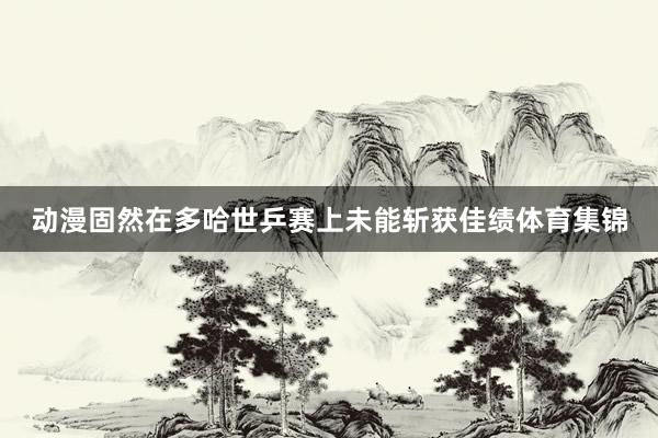 动漫固然在多哈世乒赛上未能斩获佳绩体育集锦