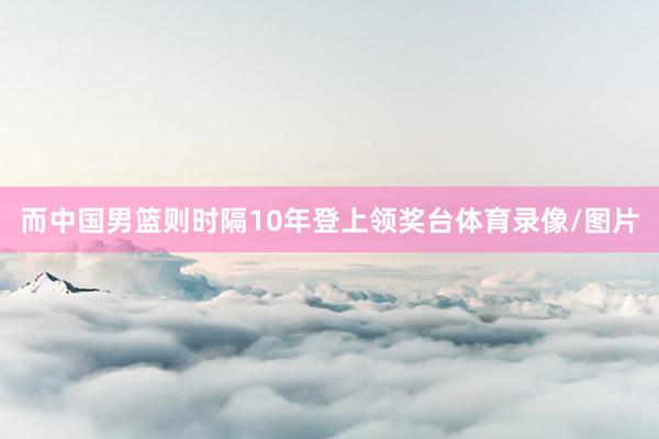 而中国男篮则时隔10年登上领奖台体育录像/图片