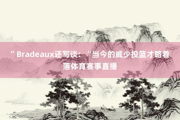 ”Bradeaux还写谈:“当今的威少投篮才略着落体育赛事直播
