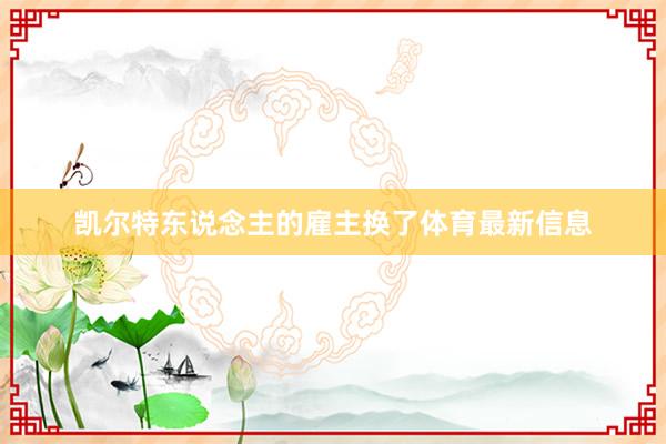 凯尔特东说念主的雇主换了体育最新信息