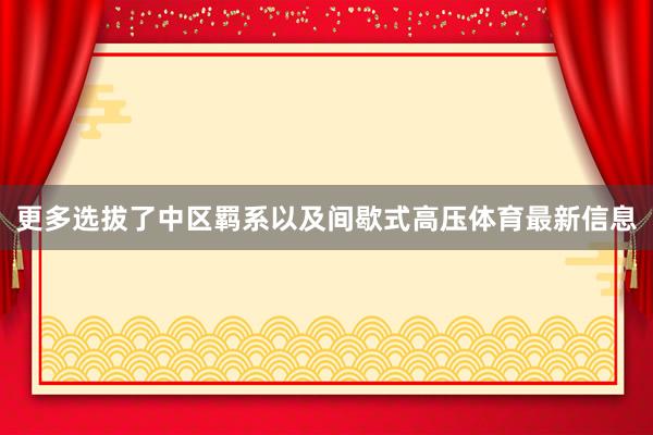 更多选拔了中区羁系以及间歇式高压体育最新信息