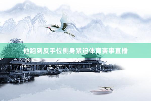 他跑到反手位侧身紧迫体育赛事直播