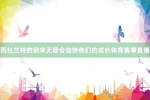 而杜兰特的到来无疑会加快他们的成长体育赛事直播