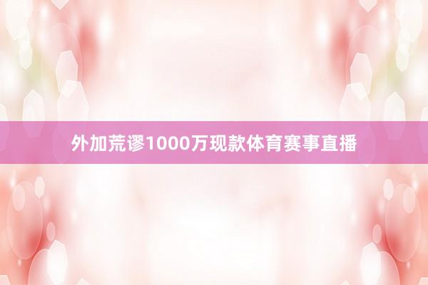 外加荒谬1000万现款体育赛事直播