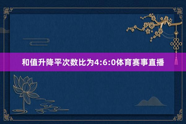 和值升降平次数比为4:6:0体育赛事直播