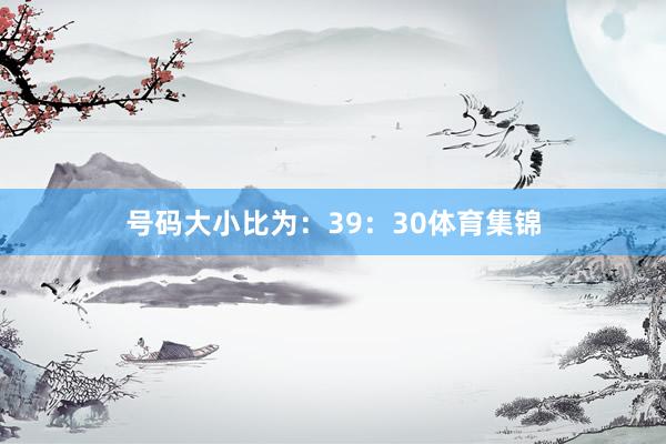 号码大小比为：39：30体育集锦