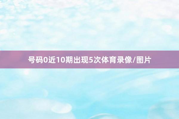 号码0近10期出现5次体育录像/图片