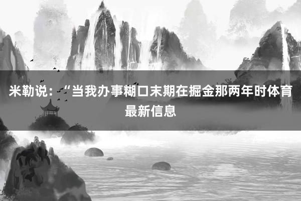 米勒说：“当我办事糊口末期在掘金那两年时体育最新信息