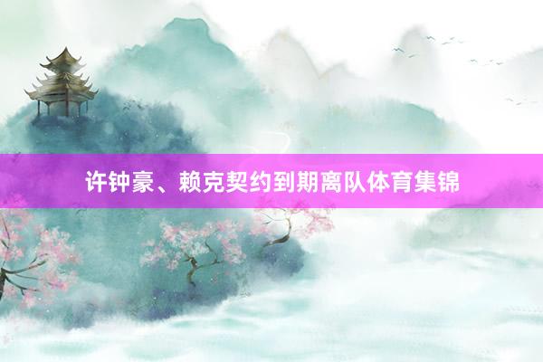 许钟豪、赖克契约到期离队体育集锦