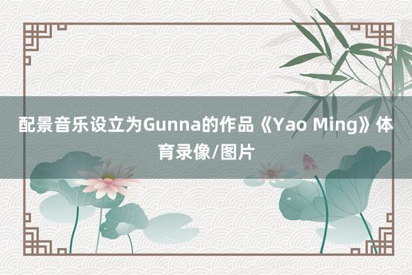 配景音乐设立为Gunna的作品《Yao Ming》体育录像/图片