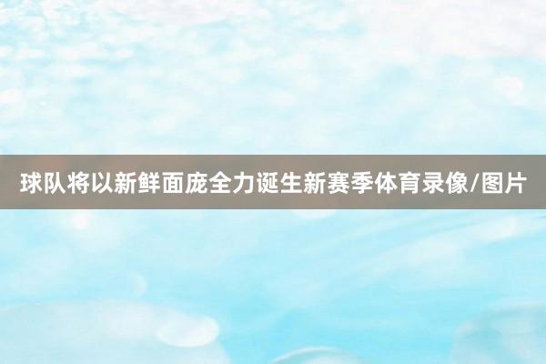 球队将以新鲜面庞全力诞生新赛季体育录像/图片