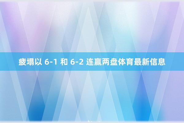 疲塌以 6-1 和 6-2 连赢两盘体育最新信息