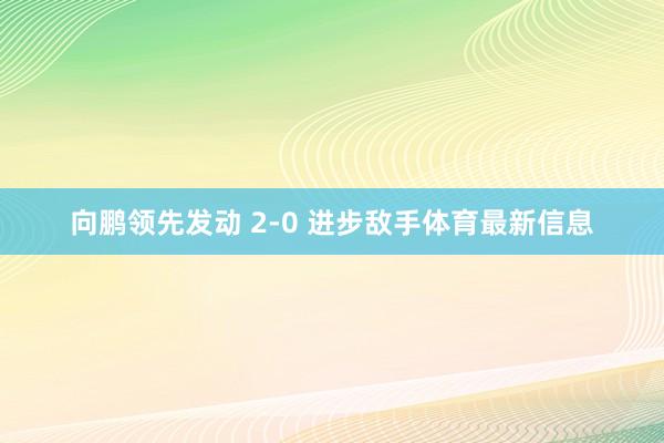 向鹏领先发动 2-0 进步敌手体育最新信息