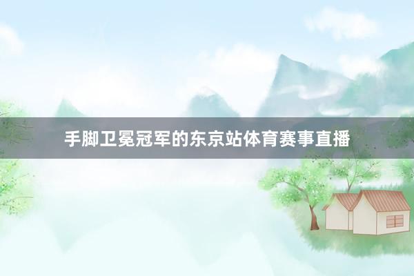手脚卫冕冠军的东京站体育赛事直播